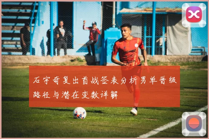 石宇奇复出首战签表分析男单晋级路径与潜在变数详解